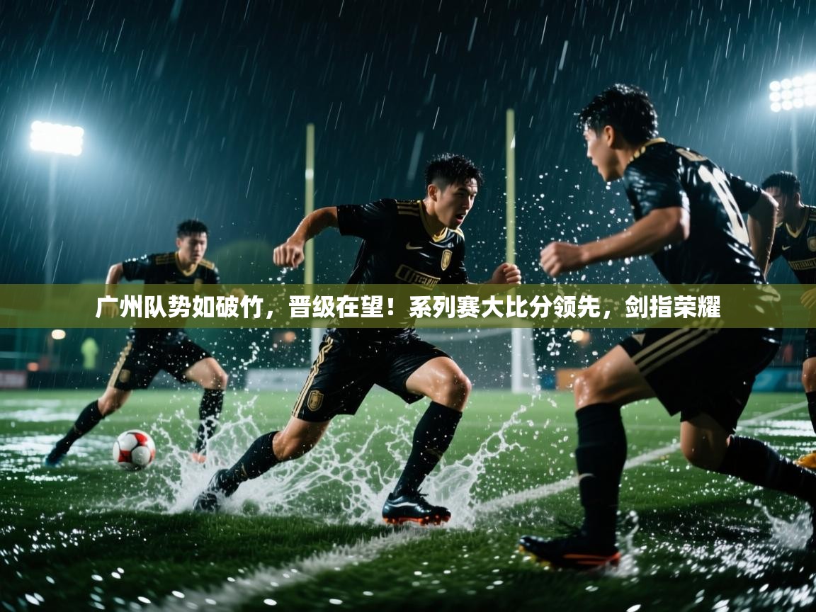 广州队势如破竹，晋级在望！系列赛大比分领先，剑指荣耀  第2张