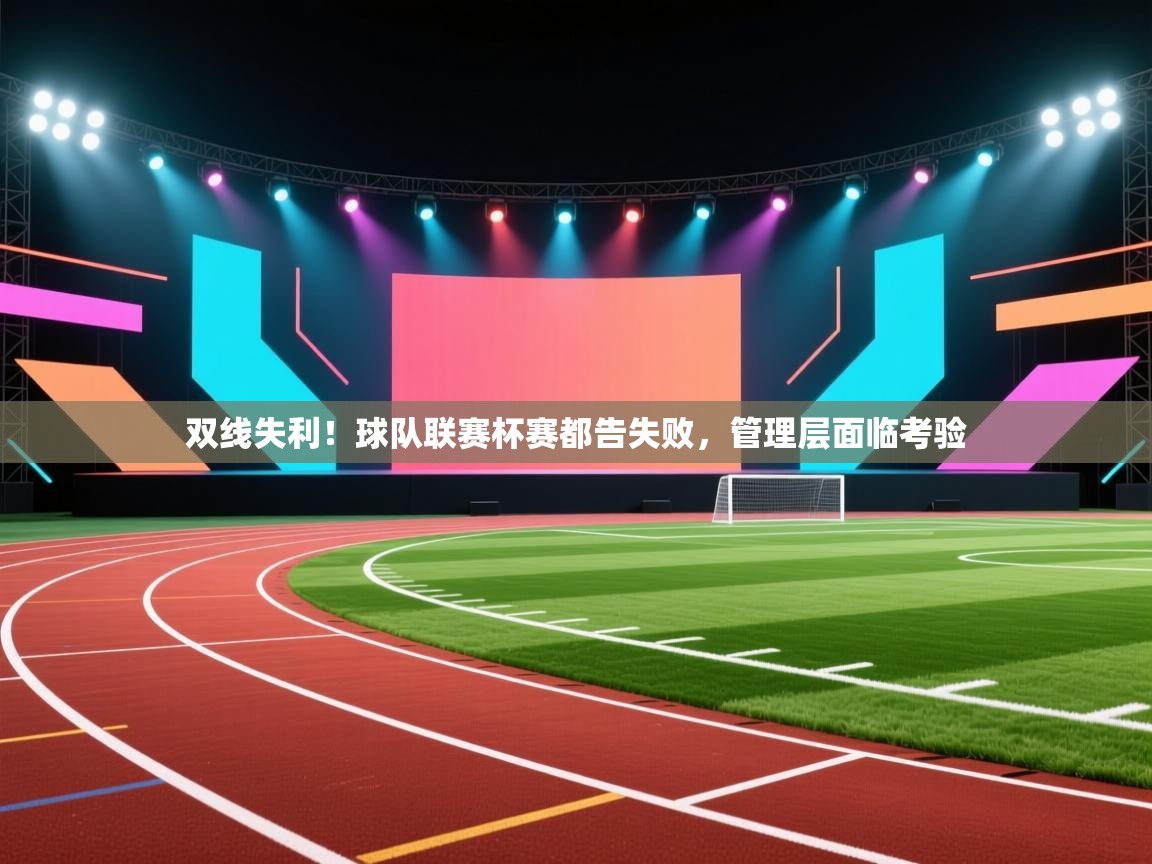 双线失利！球队联赛杯赛都告失败，管理层面临考验