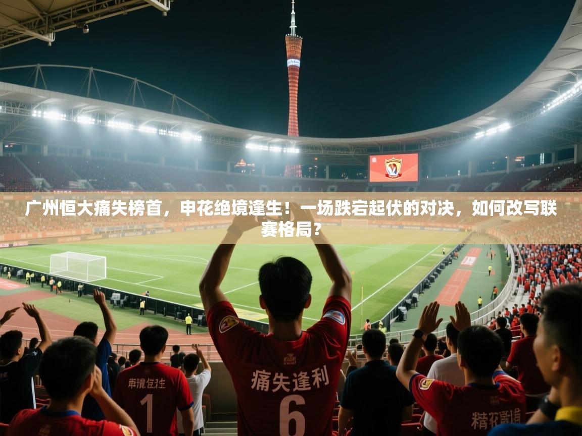 广州恒大痛失榜首,申花绝境逢生!一场跌宕起伏的对决,如何改写联赛格局? 第1张