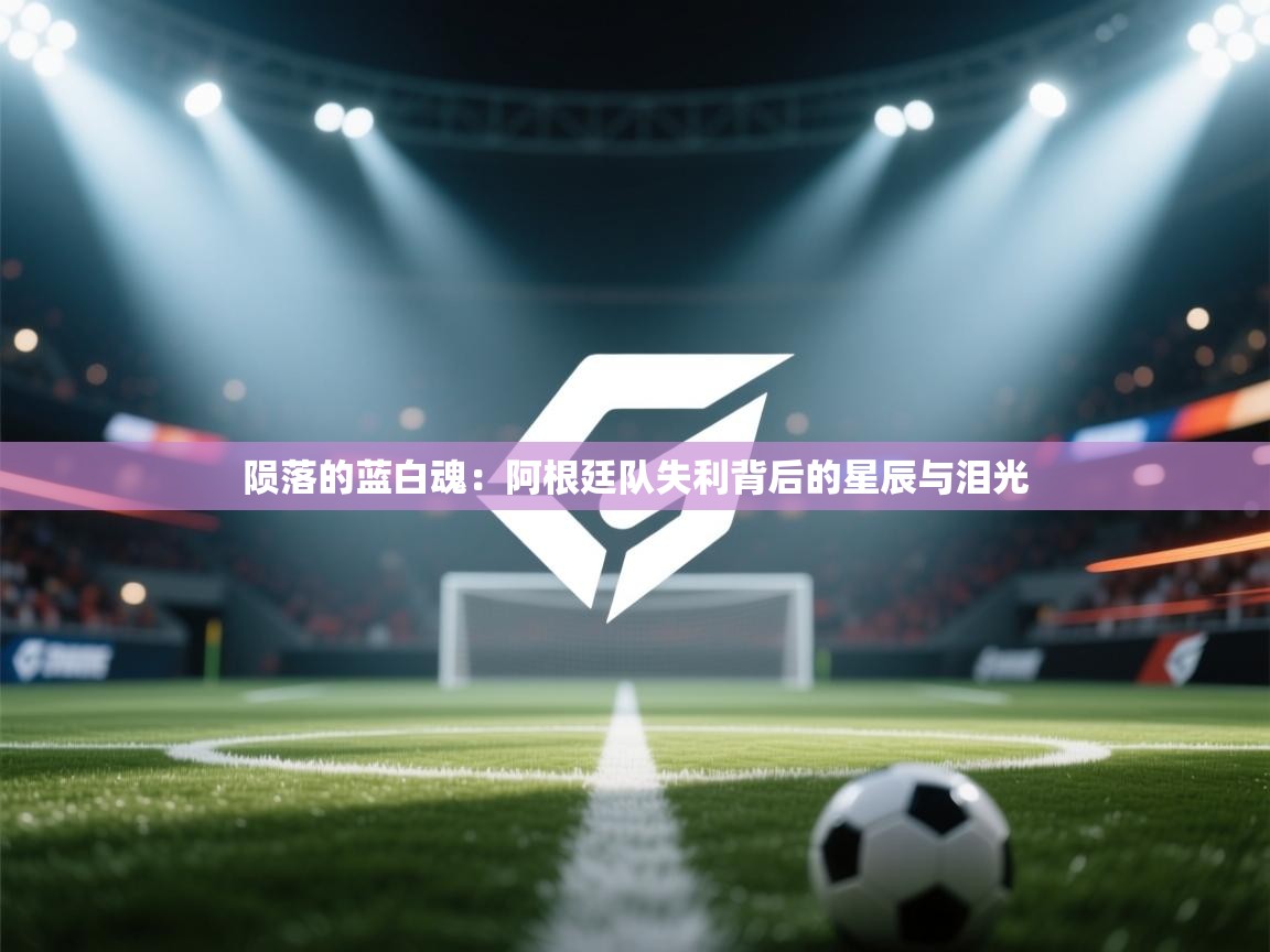 陨落的蓝白魂：阿根廷队失利背后的星辰与泪光  第1张