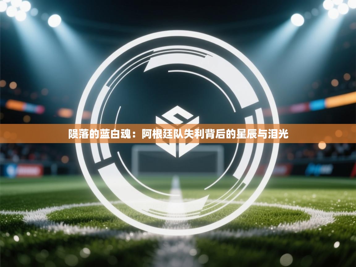 陨落的蓝白魂：阿根廷队失利背后的星辰与泪光  第2张