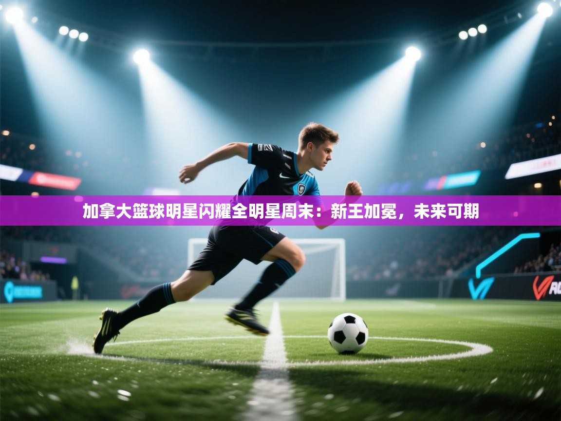 加拿大篮球明星闪耀全明星周末:新王加冕,未来可期 第1张