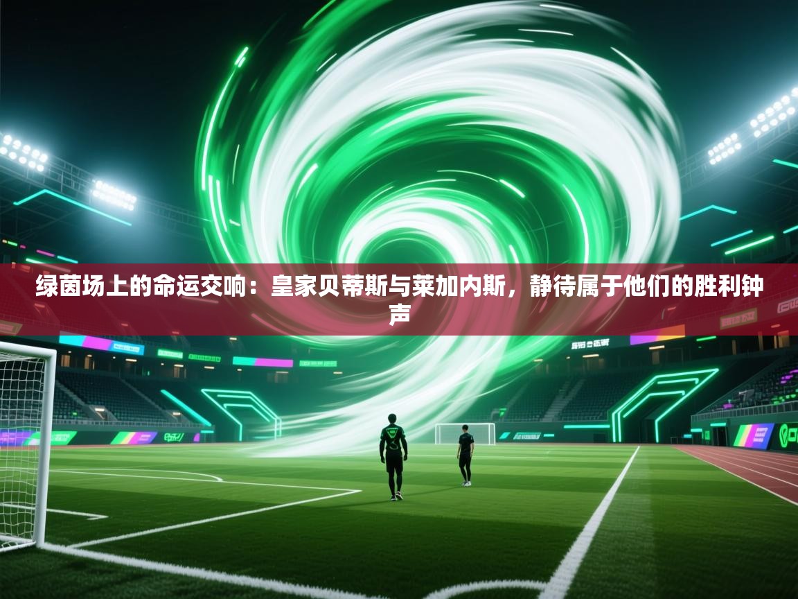 绿茵场上的命运交响:皇家贝蒂斯与莱加内斯,静待属于他们的胜利钟声 第2张