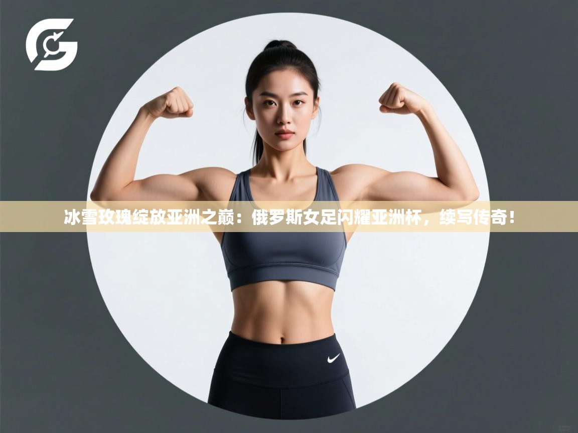 冰雪玫瑰绽放亚洲之巅:俄罗斯女足闪耀亚洲杯,续写传奇! 第2张